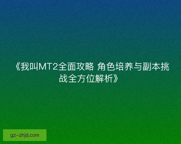 《我叫MT2全面攻略 角色培养与副本挑战全方位解析》