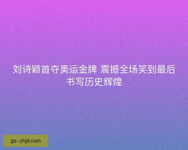 刘诗颖首夺奥运金牌 震撼全场笑到最后书写历史辉煌