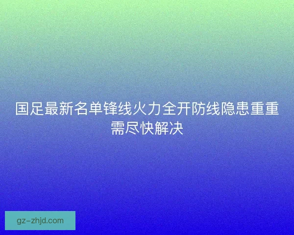 国足最新名单锋线火力全开防线隐患重重需尽快解决