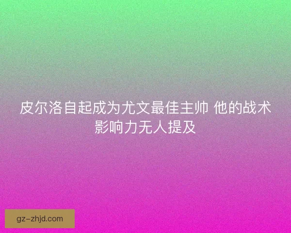 皮尔洛自起成为尤文最佳主帅 他的战术影响力无人提及
